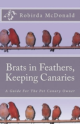 Brats in Feathers, Keeping Canaries: A Guide For The Pet Canary Owner by McDonald, R. C.