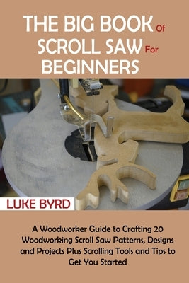 The Big Book of Scroll Saw for Beginners: A Woodworker Guide to Crafting 20 Woodworking Scroll Saw Patterns, Designs and Projects Plus Scrolling Tools by Byrd, Luke