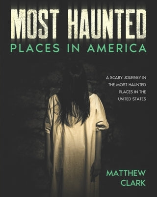 Most Haunted Places in America: True Ghost Stories. A Disturbing Journey in the Most Haunted Places in the United States by Clark, Matthew