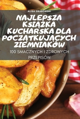 Najlepsza Ksi&#260;&#379;ka Kucharska Dla Pocz&#260;tkuj&#260;cych Ziemniaków by Alisa Grabowski