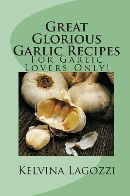 Great Glorious Garlic Recipes: For Garlic Lovers Only! by Lagozzi, Kelvina