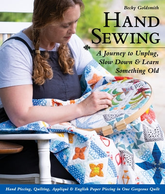 Hand Sewing: A Journey to Unplug, Slow Down & Learn Something Old; Hand Piecing, Quilting, Appliqué & English Paper Piecing in One by Goldsmith, Becky