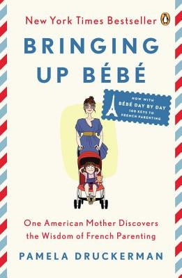 Bringing Up Bébé: One American Mother Discovers the Wisdom of French Parenting (Now with Bébé Day by Day: 100 Keys to French Parenting) by Druckerman, Pamela