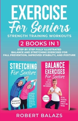Exercise for Seniors Strength Training Workouts: 2 Books in 1 Step by Step Fully Illustrated Balance and Stretching Exercises for Fall Prevention, Imp by Balazs, Robert