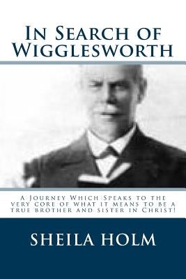 In Search of Wigglesworth: A Journey Which Speaks To The Very Core... by Holm, Sheila