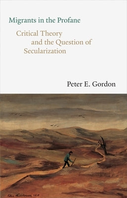 Migrants in the Profane: Critical Theory and the Question of Secularization by Gordon, Peter E.