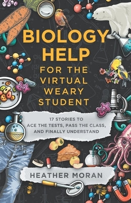 Biology Help For The Virtual Weary Student: 17 Stories To Ace the Tests, Pass the Class, and Finally Understand by Moran, Heather