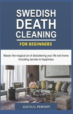 Swedish Death Cleaning for Beginners: Master the magical art of decluttering your life and home Including secrets to happiness by Persson, Alicia G.