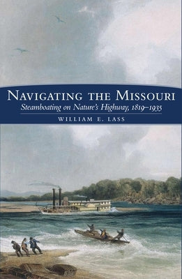 Navigating the Missouri: Steamboating on Nature's Highway, 1819-1935 by Lass, William E.