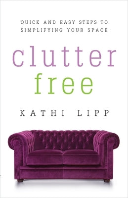 Clutter Free: Quick and Easy Steps to Simplifying Your Space by Lipp, Kathi