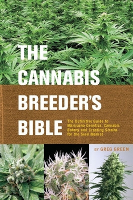 The Cannabis Breeder's Bible: The Definitive Guide to Marijuana Genetics, Cannabis Botany and Creating Strains for the Seed Market by Green, Greg