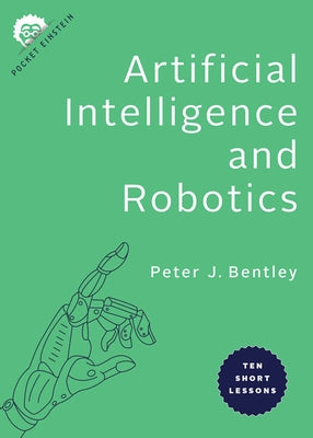 Artificial Intelligence and Robotics: Ten Short Lessons by Bentley, Peter J.