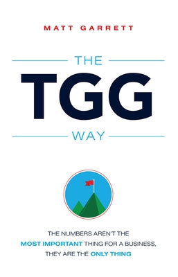 The Tgg Way: The Numbers Aren't the Most Important Thing for a Business, They Are the Only Thing by Matt Garrett