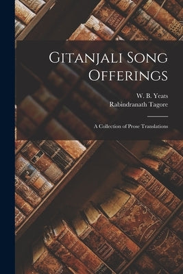 Gitanjali Song Offerings: A Collection of Prose Translations by Yeats, W. B.