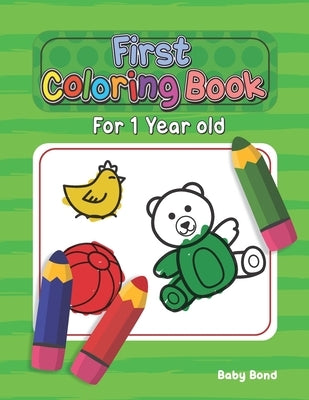 First Coloring Book For 1 Year Old: The perfect first coloring book for your child! Toddlers and kids 1 to 3 years old. Simple Way to Learn the Essent by Bond, Baby