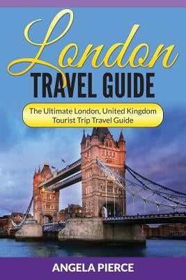 London Travel Guide: The Ultimate London, United Kingdom Tourist Trip Travel Guide by Pierce, Angela