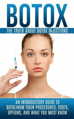 Botox: The Truth About Botox Injections: An Introductory Guide to Botulinum Toxin Procedures, Costs, Options, And What You Mu by Hendrix, Arnold