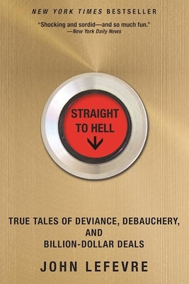 Straight to Hell: True Tales of Deviance, Debauchery, and Billion-Dollar Deals by Lefevre, John