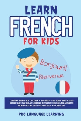 Learn French for Kids: Learning French for Children & Beginners Has Never Been Easier Before! Have Fun Whilst Learning Fantastic Exercises fo by Learning, Pro Language