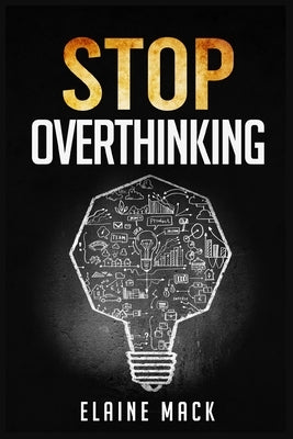 Stop Overthinking: Get Rid of the Mental Habits that Cause you to Over-Analyze and Worry About Things that don't Need to be Worried About by Mack, Elaine