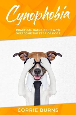 Cynophobia: Practical Hacks on How to Overcome the Fear of Dogs by Burns, Corrie