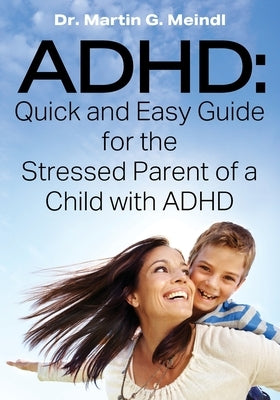 ADHD: Quick and Easy Guide for the Stressed Parent of a Child with ADHD by Meindl, Martin G.
