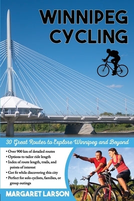 Winnipeg Cycling: 30 Great Routes to Explore Winnipeg and Beyond by Larson, Margaret