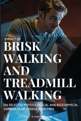 Impact of Brisk Walking and Treadmill Walking on Selected Physiological and Biochemical Variables of Middle Aged Men by Kumar, R. Karthi