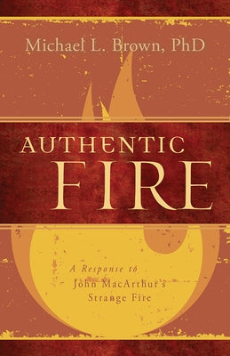 Authentic Fire: A Response to John Macarthur's Strange Fire by Brown, Michael L.