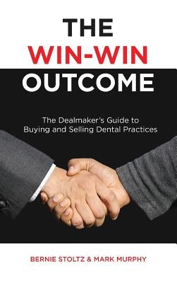 The Win-Win Outcome: The Dealmaker's Guide to Buying and Selling Dental Practices by Stoltz, Bernie