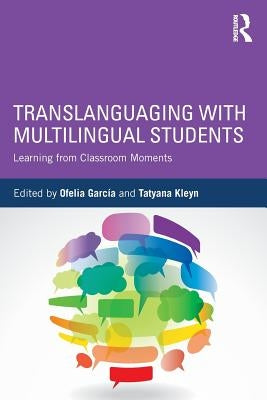 Translanguaging with Multilingual Students: Learning from Classroom Moments by Garc&#237;a, Ofelia