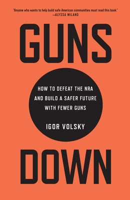 Guns Down: How to Defeat the NRA and Build a Safer Future with Fewer Guns by Volsky, Igor
