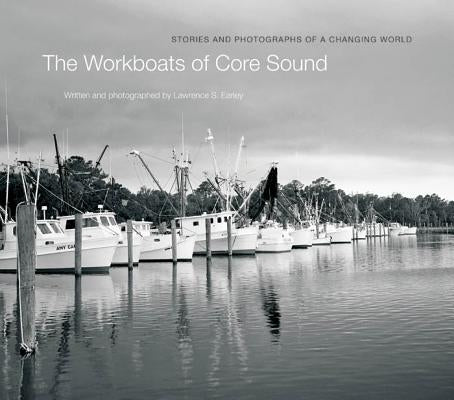 The Workboats of Core Sound: Stories and Photographs of a Changing World by Earley, Lawrence S.