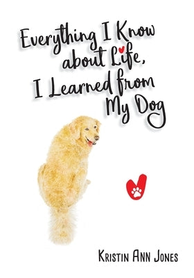 Everything I Know about Life, I Learned from My Dog by Ann Jones, Kristin