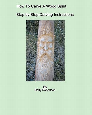 How To Carve A Wood Spirit: Complete Instruction On Carving Tools And Carving The Wood Spirit Beginning To End. by Robertson, Betty