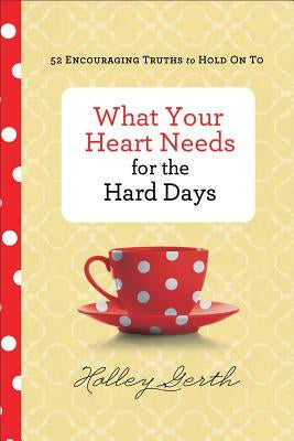 What Your Heart Needs for the Hard Days: 52 Encouraging Truths to Hold on to by Gerth, Holley