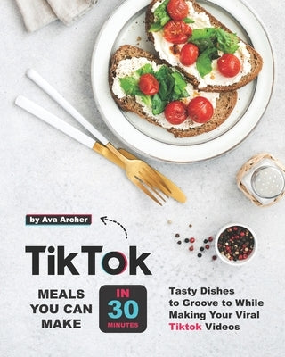 Tiktok Meals You Can Make In 30 Minutes: Tasty Dishes to Groove to While Making Your Viral Tiktok Videos by Archer, Ava