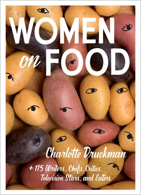 Women on Food: Charlotte Druckman and 115 Writers, Chefs, Critics, Television Stars, and Eaters by Druckman, Charlotte