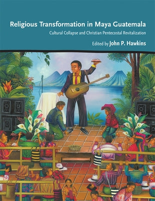 Religious Transformation in Maya Guatemala: Cultural Collapse and Christian Pentecostal Revitalization by Hawkins, John P.