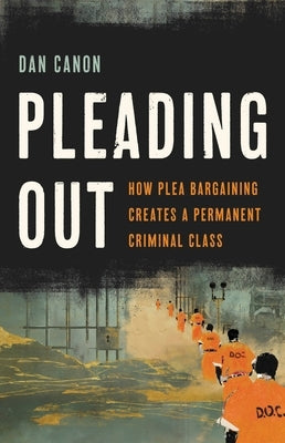 Pleading Out: How Plea Bargaining Creates a Permanent Criminal Class by Canon, Dan