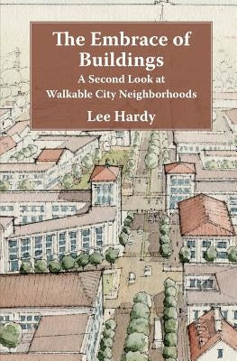 The Embrace of Buildings: A Second Look at Walkable City Neighborhoods by Hardy, Lee