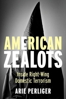 American Zealots: Inside Right-Wing Domestic Terrorism by Perliger, Arie