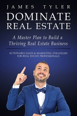Dominate Real Estate: A Master Plan to Build a Thriving Real Estate Business with Actionable Sales and Marketing Strategies for Real Estate by Tyler, James