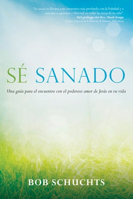 Sé Sanado: Una Guía Para El Encuentro Con El Poderoso Amor de Jesús En Tu Vida by Schuchts, Bob