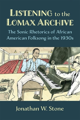 Listening to the Lomax Archive: The Sonic Rhetorics of African American Folksong in the 1930s by Stone, Jonathan W.