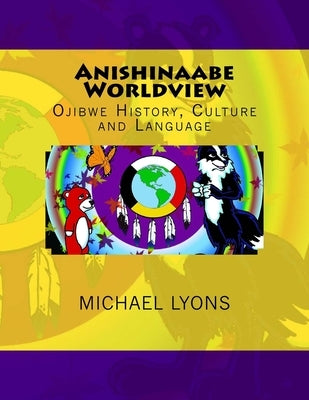 Anishinaabe Worldview: Ojibwe History, Culture and Language by Lyons, Michael