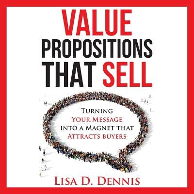 Value Propositions that SELL: Turning Your Message into a Magnet that Attracts Buyers by Dennis, Lisa D.