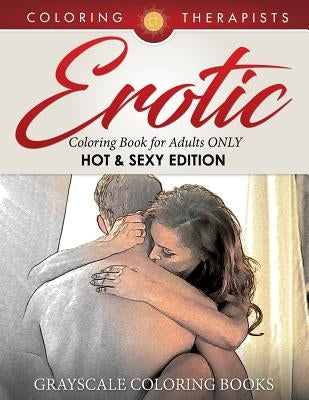 Erotic Coloring Book for Adults ONLY (Hot & Sexy Edition) Grayscale Coloring Books by Coloring Therapist