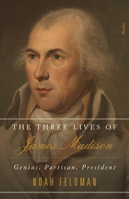 The Three Lives of James Madison: Genius, Partisan, President by Feldman, Noah