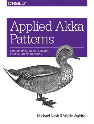 Applied Akka Patterns: A Hands-On Guide to Designing Distributed Applications by Nash, Michael